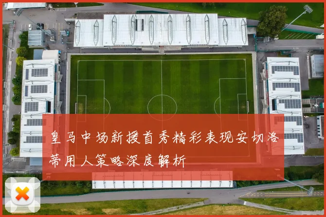皇马中场新援首秀精彩表现安切洛蒂用人策略深度解析