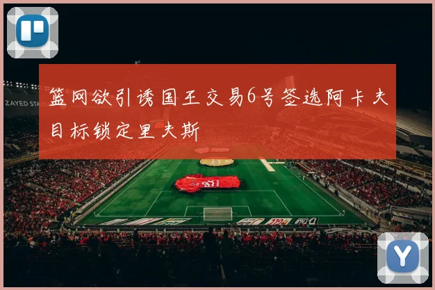 篮网欲引诱国王交易6号签选阿卡夫目标锁定里夫斯