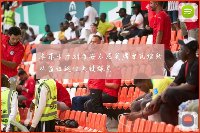 本菲卡计划与安东尼奥席尔瓦续约以留住这位关键球员
