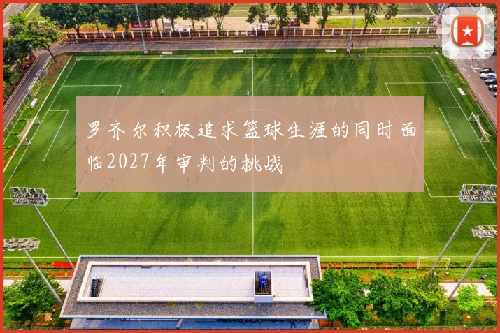罗齐尔积极追求篮球生涯的同时面临2027年审判的挑战