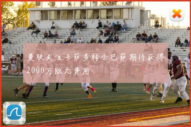 曼联关注卡萨多转会巴萨期待获得2000万欧元费用