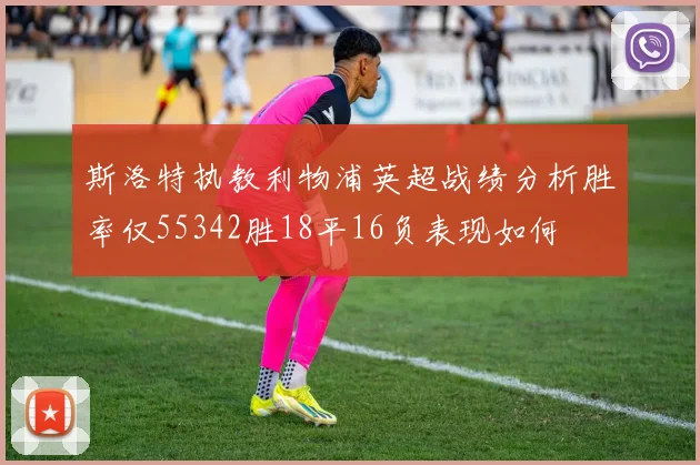 斯洛特执教利物浦英超战绩分析胜率仅55342胜18平16负表现如何