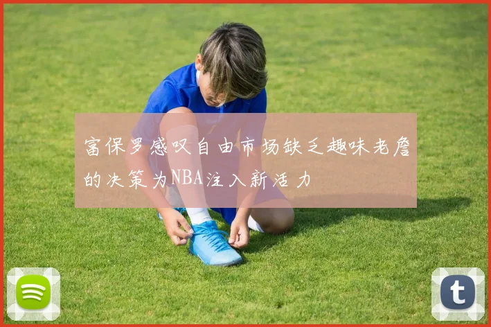 富保罗感叹自由市场缺乏趣味老詹的决策为NBA注入新活力