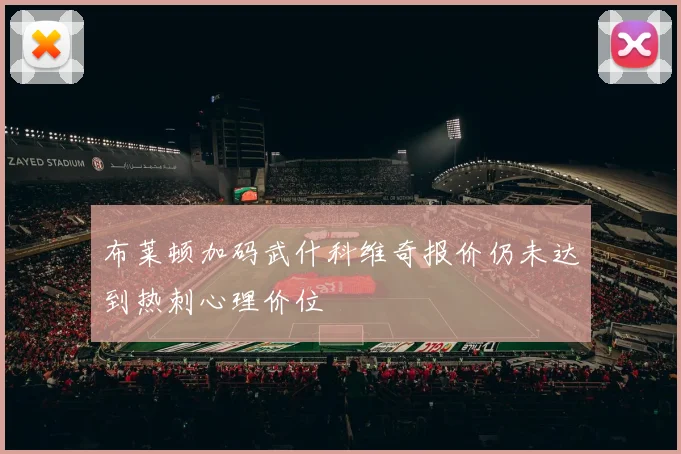布莱顿加码武什科维奇报价仍未达到热刺心理价位