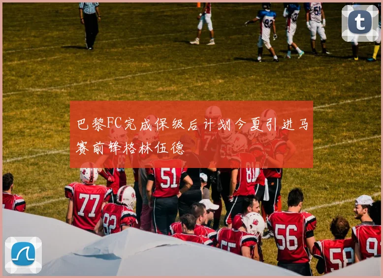 巴黎FC完成保级后计划今夏引进马赛前锋格林伍德