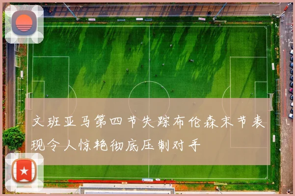 文班亚马第四节失踪布伦森末节表现令人惊艳彻底压制对手