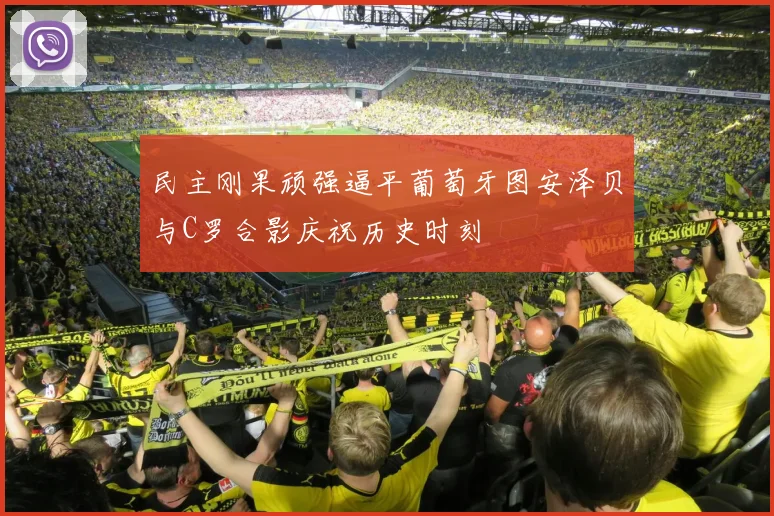 民主刚果顽强逼平葡萄牙图安泽贝与C罗合影庆祝历史时刻