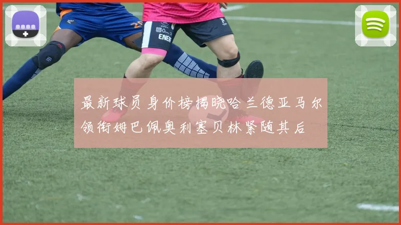 最新球员身价榜揭晓哈兰德亚马尔领衔姆巴佩奥利塞贝林紧随其后