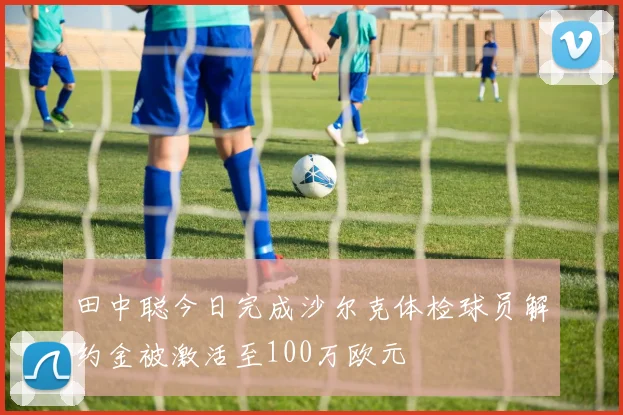 田中聪今日完成沙尔克体检球员解约金被激活至100万欧元