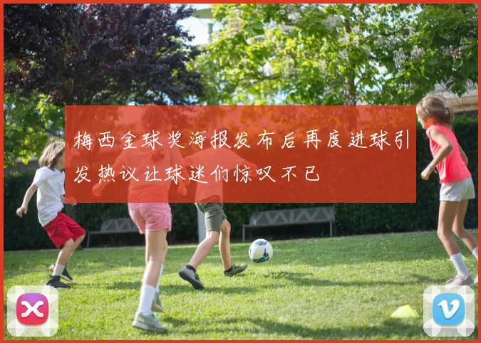 梅西金球奖海报发布后再度进球引发热议让球迷们惊叹不已