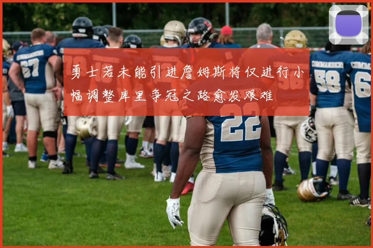 勇士若未能引进詹姆斯将仅进行小幅调整库里争冠之路愈发艰难